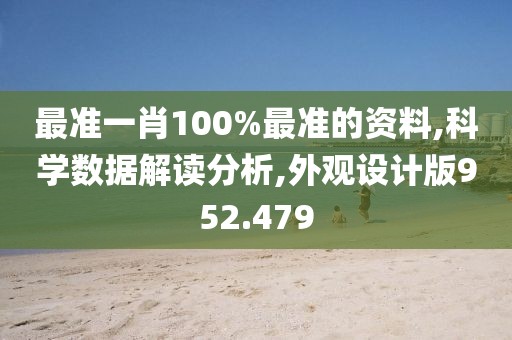 最准一肖100%最准的资料,科学数据解读分析,外观设计版952.479