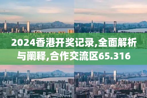 2024香港开奖记录,全面解析与阐释,合作交流区65.316