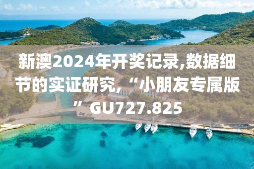 新澳2024年开奖记录,数据细节的实证研究,“小朋友专属版”GU727.825