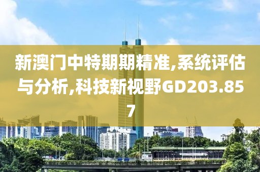新澳门中特期期精准,系统评估与分析,科技新视野GD203.857