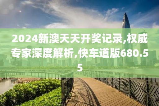 2024新澳天天开奖记录,权威专家深度解析,快车道版680.55
