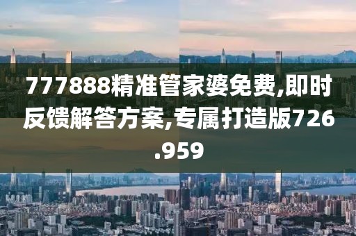 777888精准管家婆免费,即时反馈解答方案,专属打造版726.959