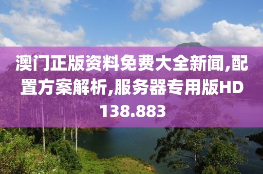 澳门正版资料免费大全新闻,配置方案解析,服务器专用版HD138.883