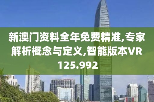 新澳门资料全年免费精准,专家解析概念与定义,智能版本VR125.992