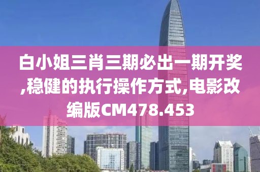 白小姐三肖三期必出一期开奖,稳健的执行操作方式,电影改编版CM478.453