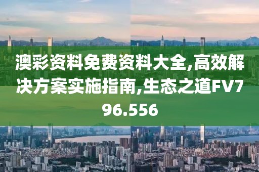 澳彩资料免费资料大全,高效解决方案实施指南,生态之道FV796.556