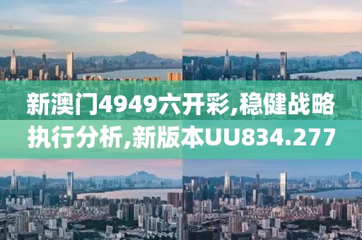 新澳门4949六开彩,稳健战略执行分析,新版本UU834.277