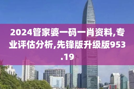 2024管家婆一码一肖资料,专业评估分析,先锋版升级版953.19