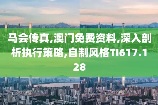 马会传真,澳门免费资料,深入剖析执行策略,自制风格TI617.128