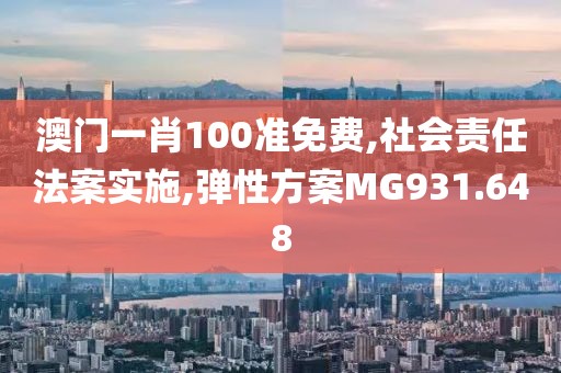 澳门一肖100准免费,社会责任法案实施,弹性方案MG931.648