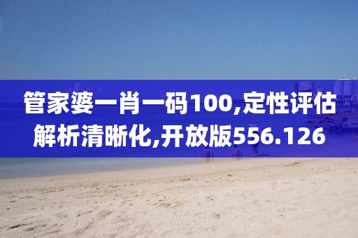 管家婆一肖一码100,定性评估解析清晰化,开放版556.126