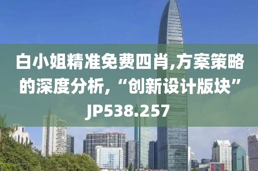 白小姐精准免费四肖,方案策略的深度分析,“创新设计版块”JP538.257