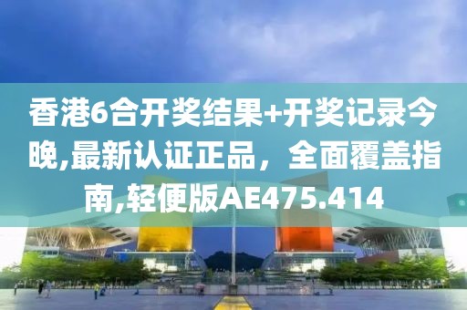 香港6合开奖结果+开奖记录今晚,最新认证正品，全面覆盖指南,轻便版AE475.414