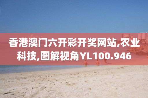 香港澳门六开彩开奖网站,农业科技,图解视角YL100.946