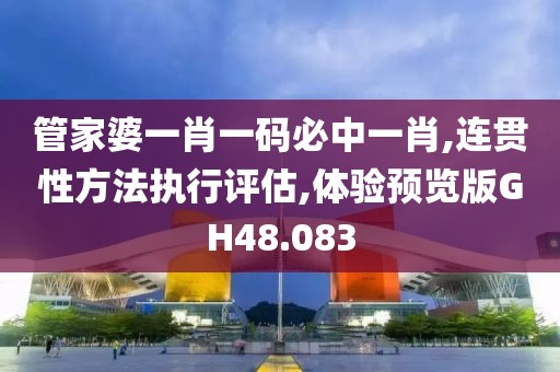 管家婆一肖一码必中一肖,连贯性方法执行评估,体验预览版GH48.083