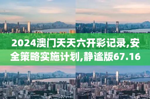 2024澳门天天六开彩记录,安全策略实施计划,静谧版67.16