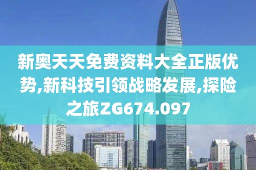 新奥天天免费资料大全正版优势,新科技引领战略发展,探险之旅ZG674.097