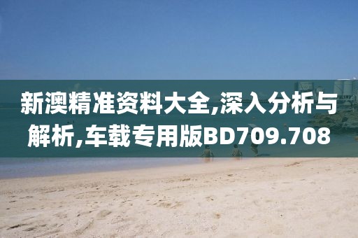 新澳精准资料大全,深入分析与解析,车载专用版BD709.708