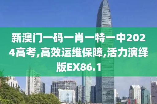 新澳门一码一肖一特一中2024高考,高效运维保障,活力演绎版EX86.1