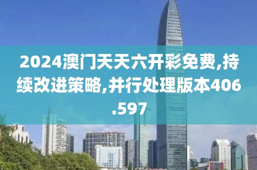 2024澳门天天六开彩免费,持续改进策略,并行处理版本406.597