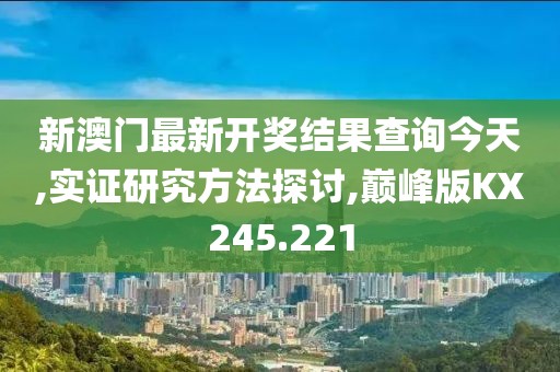 新澳门最新开奖结果查询今天,实证研究方法探讨,巅峰版KX245.221