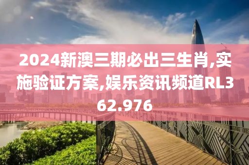 2024新澳三期必出三生肖,实施验证方案,娱乐资讯频道RL362.976