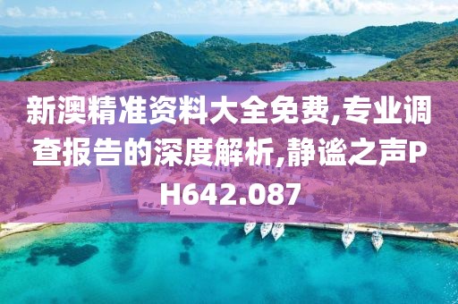 新澳精准资料大全免费,专业调查报告的深度解析,静谧之声PH642.087