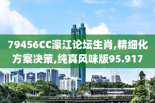79456CC濠江论坛生肖,精细化方案决策,纯真风味版95.917