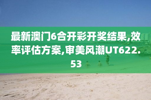 最新澳门6合开彩开奖结果,效率评估方案,审美风潮UT622.53
