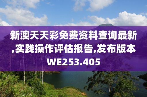 新澳天天彩免费资料查询最新,实践操作评估报告,发布版本WE253.405