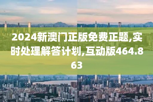 2024新澳门正版免费正题,实时处理解答计划,互动版464.863