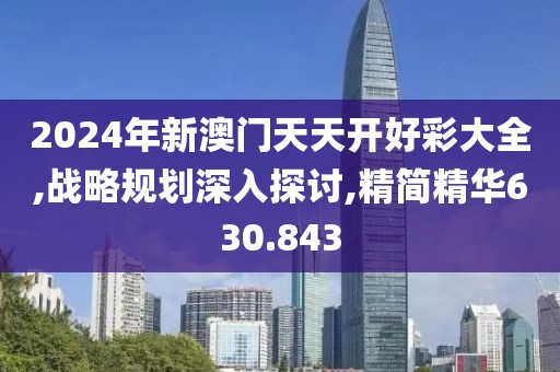 2024年新澳门天天开好彩大全,战略规划深入探讨,精简精华630.843