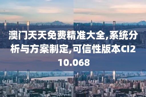 澳门天天免费精准大全,系统分析与方案制定,可信性版本CI210.068