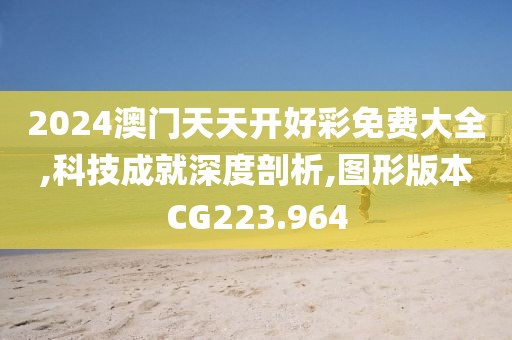 2024澳门天天开好彩免费大全,科技成就深度剖析,图形版本CG223.964
