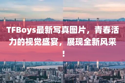 TFBoys最新写真图片，青春活力的视觉盛宴，展现全新风采！