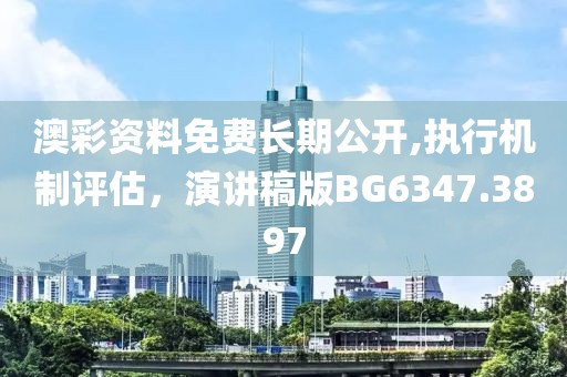澳彩资料免费长期公开,执行机制评估，演讲稿版BG6347.3897
