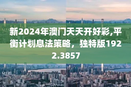 新2024年澳门天天开好彩,平衡计划息法策略，独特版1922.3857
