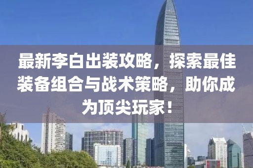 最新李白出装攻略，探索最佳装备组合与战术策略，助你成为顶尖玩家！