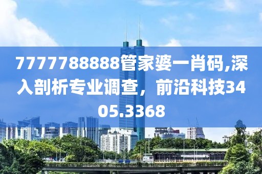 7777788888管家婆一肖码,深入剖析专业调查，前沿科技3405.3368