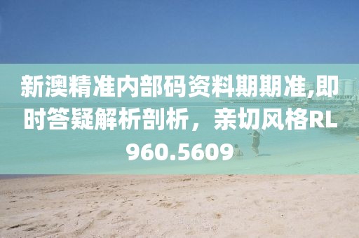 新澳精准内部码资料期期准,即时答疑解析剖析，亲切风格RL960.5609