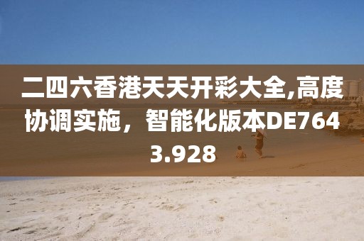 二四六香港天天开彩大全,高度协调实施，智能化版本DE7643.928