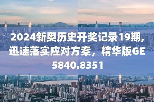 2024新奥历史开奖记录19期,迅速落实应对方案，精华版GE5840.8351