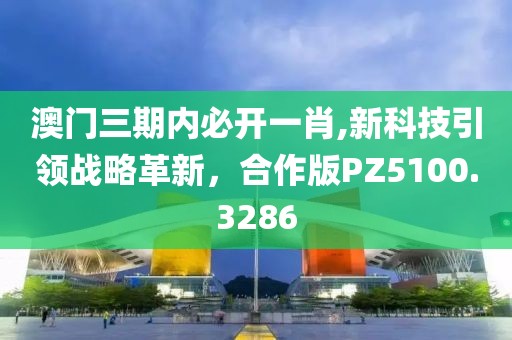 澳门三期内必开一肖,新科技引领战略革新，合作版PZ5100.3286