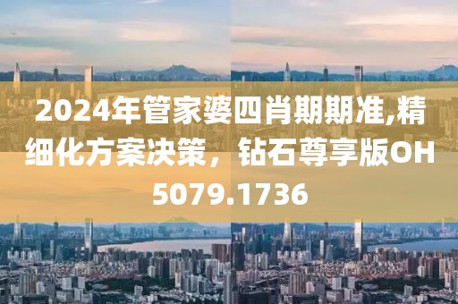 2024年管家婆四肖期期准,精细化方案决策，钻石尊享版OH5079.1736
