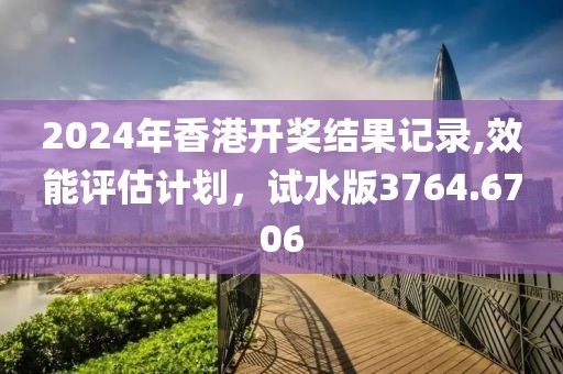 2024年香港开奖结果记录,效能评估计划，试水版3764.6706