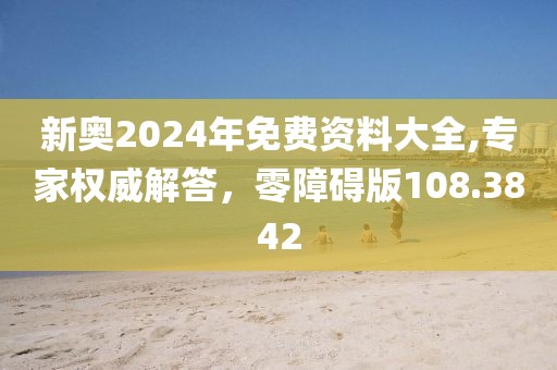 新奥2024年免费资料大全,专家权威解答，零障碍版108.3842