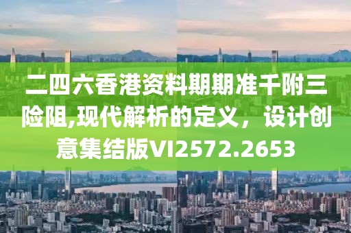 二四六香港资料期期准千附三险阻,现代解析的定义，设计创意集结版VI2572.2653
