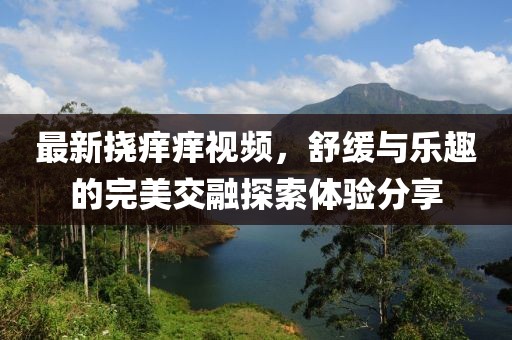 最新挠痒痒视频，舒缓与乐趣的完美交融探索体验分享