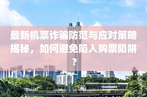 最新机票诈骗防范与应对策略揭秘，如何避免陷入购票陷阱？