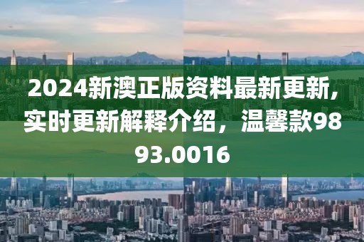 2024新澳正版资料最新更新,实时更新解释介绍，温馨款9893.0016
